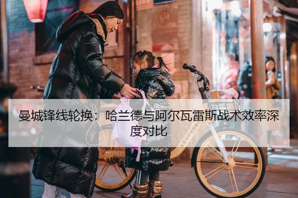 曼城锋线轮换：哈兰德与阿尔瓦雷斯战术效率深度对比