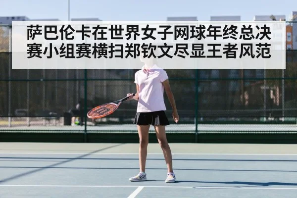 萨巴伦卡在世界女子网球年终总决赛小组赛横扫郑钦文尽显王者风范