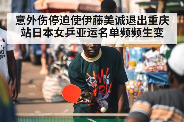 意外伤停迫使伊藤美诚退出重庆站日本女乒亚运名单频频生变