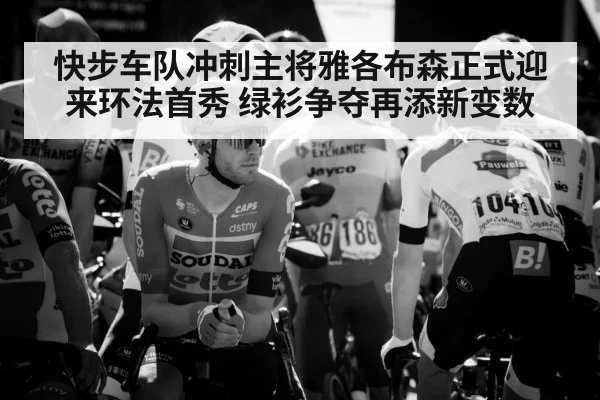 快步车队冲刺主将雅各布森正式迎来环法首秀 绿衫争夺再添新变数