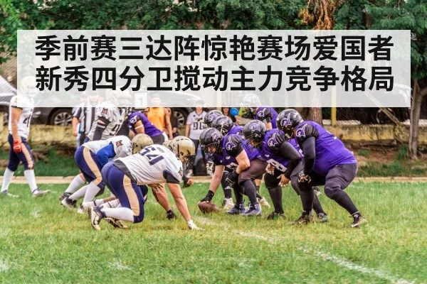 季前赛三达阵惊艳赛场爱国者新秀四分卫搅动主力竞争格局