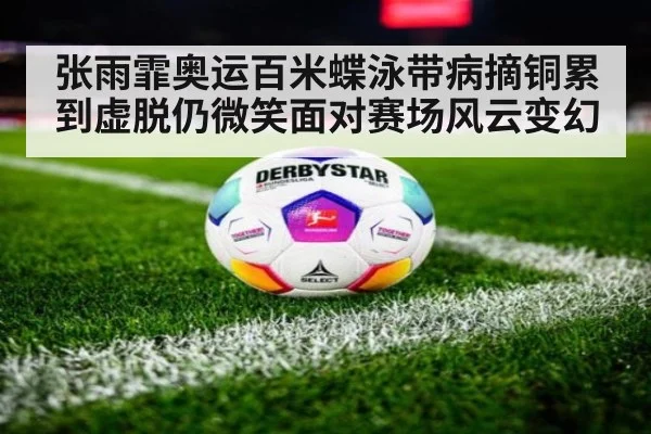 张雨霏奥运百米蝶泳带病摘铜累到虚脱仍微笑面对赛场风云变幻
